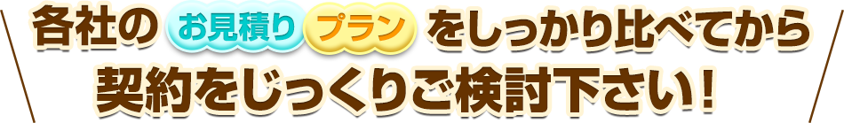 各社のお見積もり・プランをしっかり比べてから契約をじっくりご検討下さい！