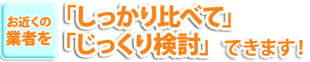 お近くの「しっかり比べて」「じっくり検討」業者をできます！